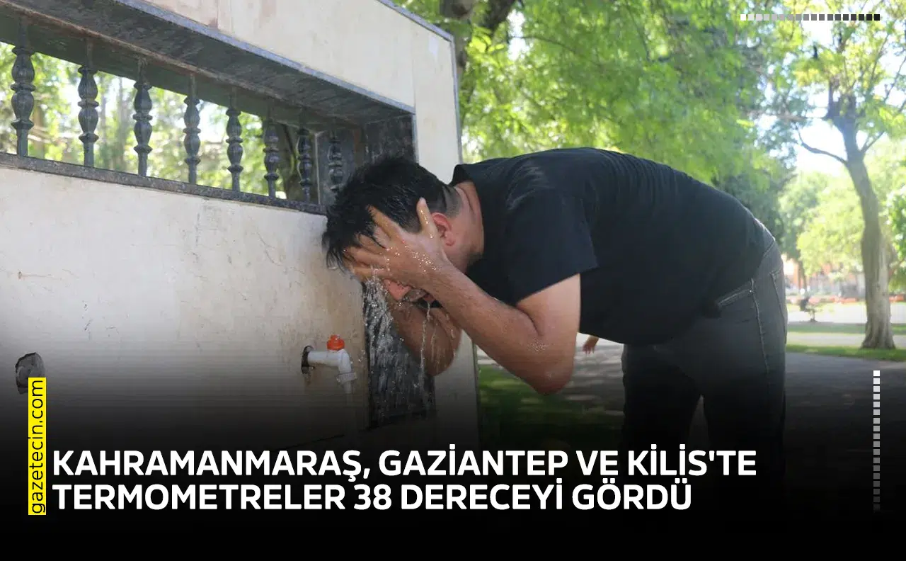 Kahramanmaraş, Gaziantep ve Kilis'te termometreler 38 dereceyi gördü