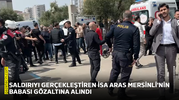 Saldırıyı gerçekleştiren İsa Aras Mersinli'nin babası gözaltına alındı