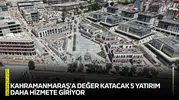 Kahramanmaraş’a değer katacak 5 yatırım daha hizmete giriyor