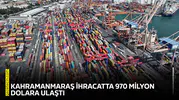 Kahramanmaraş ihracatta 970 milyon dolara ulaştı