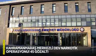 Kahramanmaraş merkezli dev narkotik operasyonu! 45 gözaltı