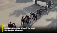 Kahramanmaraş dahil 24 ilde DEAŞ operasyonu