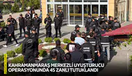 Kahramanmaraş merkezli uyuşturucu operasyonunda 45 zanlı tutuklandı