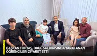 Başkan Toptaş, okul saldırısında yaralanan öğrencileri ziyaret etti