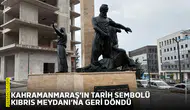 Kahramanmaraş’ın tarih sembolü Kıbrıs Meydanı’na geri döndü