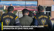 Kahramanmaraş’ta aranan hükümlülere operasyon: İki şahıs yakalandı