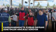 Kahramanmaraş’ta Kurban Bayramı denetimleri aralıksız sürüyor