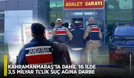 Kahramanmaraş’ta dahil 16 ilde 3,5 milyar TL’lik suç ağına darbe