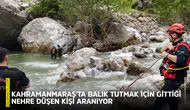 Kahramanmaraş'ta balık tutmak için gittiği nehre düşen kişi aranıyor