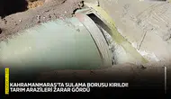 Kahramanmaraş'ta sulama borusu kırıldı! Tarım arazileri zarar gördü