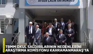 TBMM okul saldırılarının nedenlerini araştırma komisyonu Kahramanmaraş'ta