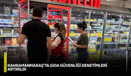 Kahramanmaraş’ta gıda güvenliği denetimleri artırıldı