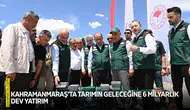 Kahramanmaraş’ta tarımın geleceğine 6 milyarlık dev yatırım