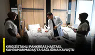 Kırgızistanlı pankreas hastası, Kahramanmaraş’ta sağlığına kavuştu