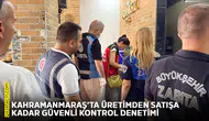 Kahramanmaraş’ta üretimden satışa kadar güvenli kontrol denetimi