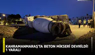 Kahramanmaraş'ta beton mikseri devrildi! 1 kişi yaralandı
