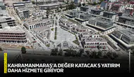 Kahramanmaraş’a değer katacak 5 yatırım daha hizmete giriyor