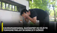Kahramanmaraş, Gaziantep ve Kilis'te termometreler 38 dereceyi gördü