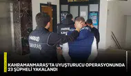 Kahramanmaraş'ta uyuşturucu operasyonunda 23 şüpheli yakalandı