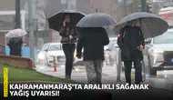 Kahramanmaraş'ta aralıklı sağanak yağış uyarısı!