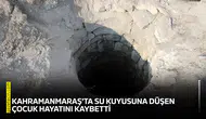 Kahramanmaraş'ta su kuyusuna düşen çocuk hayatını kaybetti
