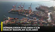 Depremlerden etkilenen 11 ilin ihracat rakamları açıklandı!