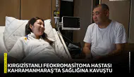 Kırgızistanlı feokromasitoma hastası Kahramanmaraş’ta sağlığına kavuştu