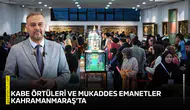 Kabe örtüleri ve mukaddes emanetler Kahramanmaraş’ta