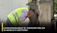 Kahramanmaraş'ta termometreler 39 dereceyi gösterdi