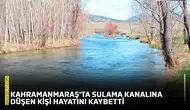 Kahramanmaraş'ta sulama kanalına düşen kişi hayatını kaybetti