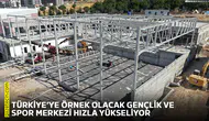 Türkiye’ye örnek olacak Gençlik ve Spor Merkezi hızla yükseliyor