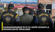 Kahramanmaraş’ta 21 yıl hapis cezasıyla aranan şahıs yakalandı