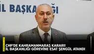CHP'de Kahramanmaraş kararı! İl başkanlığı görevine Esat Şengül atandı