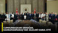 Cumhurbaşkanı Erdoğan, Kahramanmaraş'taki aileleri kabul etti
