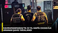Kahramanmaraş’ta 33 yıl hapis cezası ile aranan şahıs yakalandı