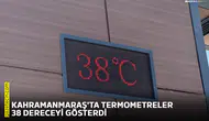 Kahramanmaraş'ta termometreler 38 dereceyi gösterdi