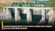 Kahramanmaraş'ta sulama kanalına düşen çocuk kurtarılamadı