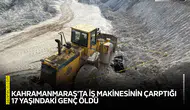 Kahramanmaraş'ta iş makinesinin çarptığı 17 yaşındaki genç öldü