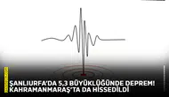 Şanlıurfa’da 5,3 büyüklüğünde deprem! Kahramanmaraş’ta da hissedildi
