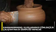 Kahramanmaraş, Uluslararası Çömlekçilik Çalıştayı’na ev sahipliği yapacak