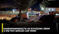 Kahramanmaraş'ta su kuyusuna giren 2 kişi feci şekilde can verdi