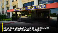 Kahramanmaraş dahil 39 ilin Emniyet Müdürlüğü'nde görev değişimi