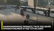 Kahramanmaraş merkezli yasa dışı bahis operasyonunda 67 kişi tutuklandı