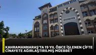 Kahramanmaraş’ta 19 yıl önce işlenen çifte cinayete ağırlaştırılmış müebbet