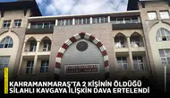 Kahramanmaraş'ta 2 kişinin öldüğü silahlı kavgaya ilişkin dava ertelendi
