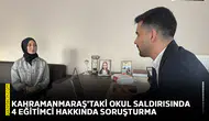 Kahramanmaraş'taki okul saldırısında 4 eğitimci hakkında soruşturma