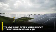 Türkiye’nin elektrik kurulu gücü 127 bin 355 megavata ulaştı