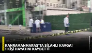 Kahramanmaraş'ta silahlı kavga! 1 kişi hayatını kaybetti