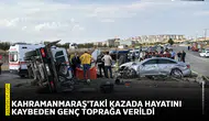 Kahramanmaraş'taki kazada hayatını kaybeden genç toprağa verildi