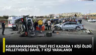 Kahramanmaraş’taki feci kazada 1 kişi öldü, Milletvekili dahil 7 kişi yaralandı